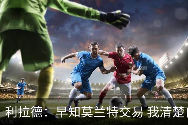 利拉德：早知莫兰特交易 我清楚自己的价值 不会因此动摇