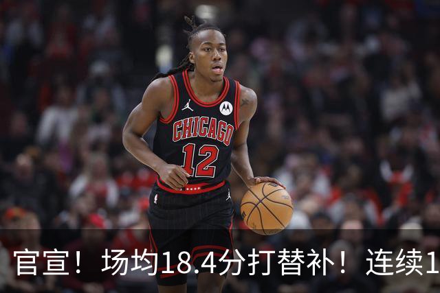 官宣！场均18.4分打替补！连续1250场首发被终结