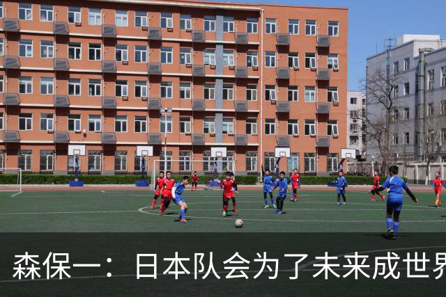 森保一：日本队会为了未来成世界第一继续成长，继续迎接挑战