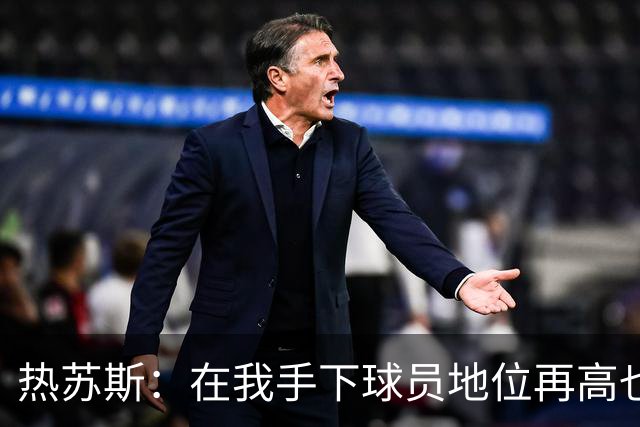 热苏斯：在我手下球员地位再高也没有特权，我在哪执教都如此