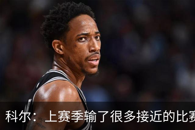 科尔：上赛季输了很多接近的比赛 新赛季要建立势头等伤员回归