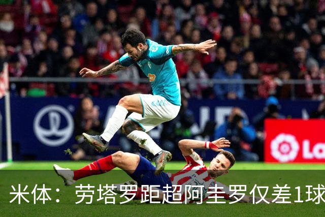 米体：劳塔罗距超阿圭罗仅差1球；有望接班梅西成阿根廷队领袖