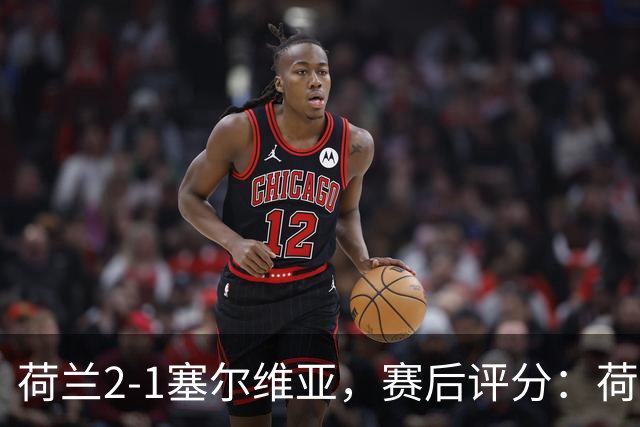 荷兰2-1塞尔维亚，赛后评分：荷兰20号排第一