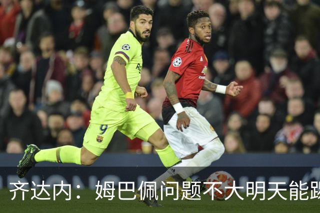 齐达内：姆巴佩问题不大明天能踢；12年他试训皇马时就看到他潜力